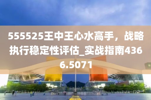 555525王中王心水高手,戰(zhàn)略執(zhí)行穩(wěn)定性評(píng)估_實(shí)戰(zhàn)指南4366.5071