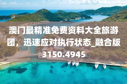 澳門最精準(zhǔn)免費(fèi)資料大全旅游團(tuán),迅速應(yīng)對(duì)執(zhí)行狀態(tài)_融合版3150.4945