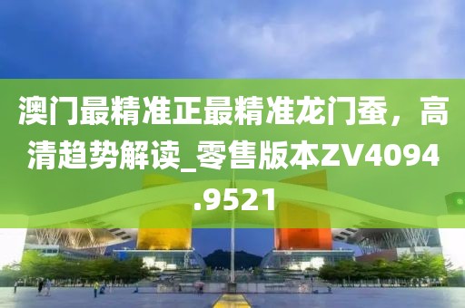 澳門最精準正最精準龍門蠶,高清趨勢解讀_零售版本ZV4094.9521