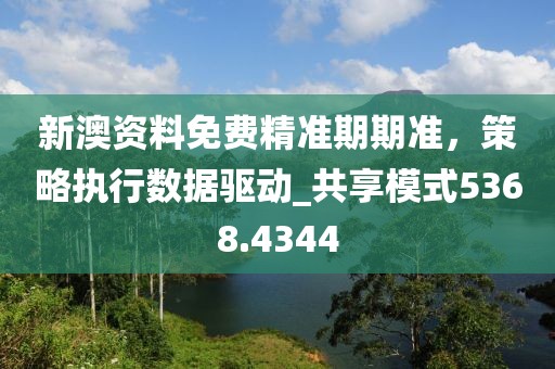 新澳資料免費精準期期準,策略執行數據驅動_共享模式5368.4344