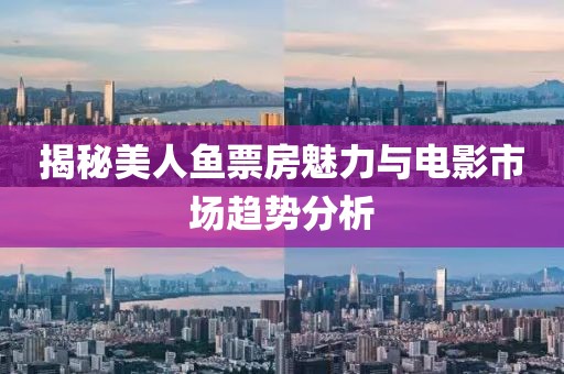 揭秘美人魚票房魅力與電影市場趨勢分析