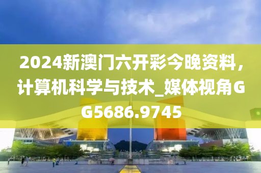 2024新澳門六開彩今晚資料，計算機科學與技術_媒體視角GG5686.9745