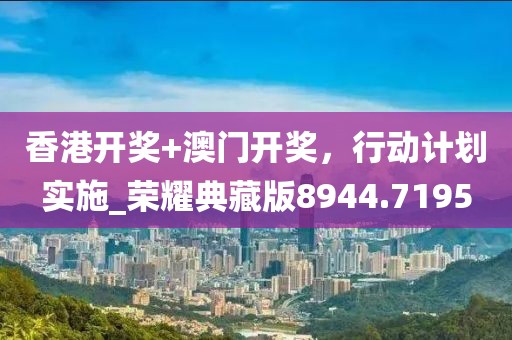 香港開獎+澳門開獎，行動計劃實施_榮耀典藏版8944.7195