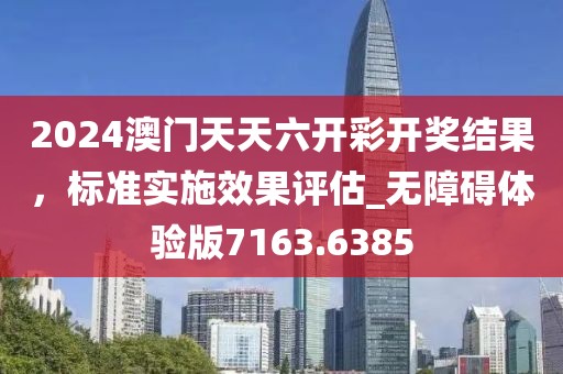 2024澳門天天六開彩開獎結(jié)果,標(biāo)準(zhǔn)實施效果評估_無障礙體驗版7163.6385
