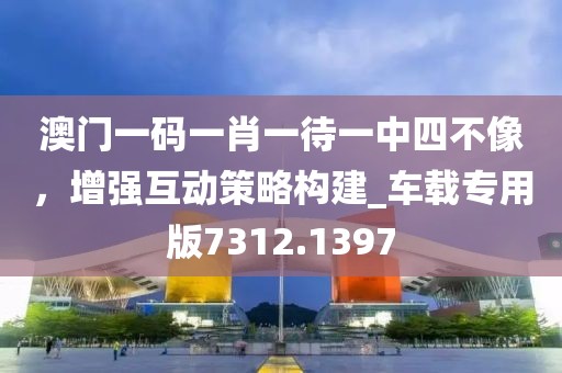 澳門一碼一肖一待一中四不像，增強互動策略構建_車載專用版7312.1397