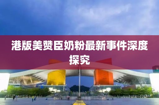 港版美贊臣奶粉最新事件深度探究