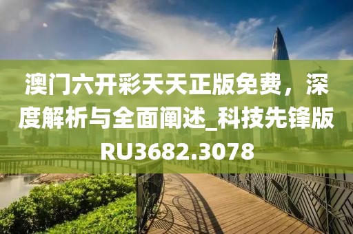 澳門六開彩天天正版免費,深度解析與全面闡述_科技先鋒版RU3682.3078