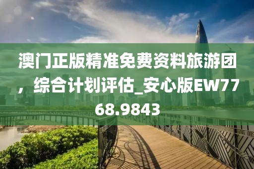 澳門正版精準免費資料旅游團,綜合計劃評估_安心版EW7768.9843