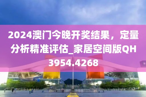 2024澳門今晚開(kāi)獎(jiǎng)結(jié)果,定量分析精準(zhǔn)評(píng)估_家居空間版QH3954.4268