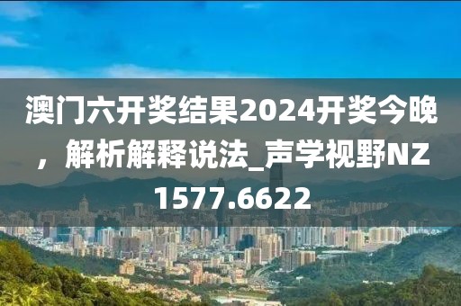 澳門六開獎結果2024開獎今晚,解析解釋說法_聲學視野NZ1577.6622