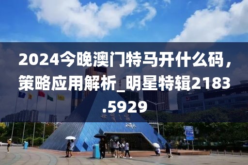 2024今晚澳門特馬開什么碼,策略應(yīng)用解析_明星特輯2183.5929