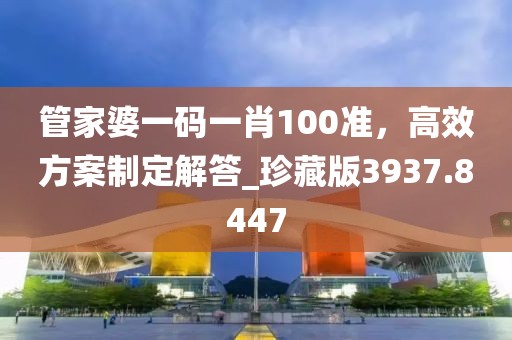 管家婆一碼一肖100準,高效方案制定解答_珍藏版3937.8447