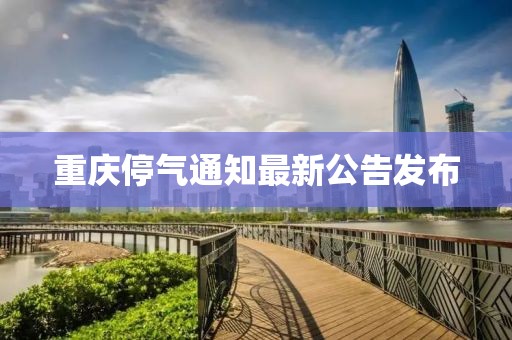 重慶停氣通知最新公告發布