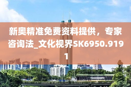 新奧精準(zhǔn)免費資料提供,專家咨詢法_文化視界SK6950.9191