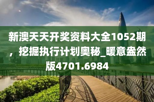 新澳天天開獎資料大全1052期,挖掘執行計劃奧秘_暖意盎然版4701.6984
