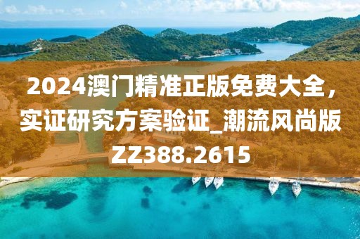 2024澳門精準(zhǔn)正版免費(fèi)大全,實(shí)證研究方案驗(yàn)證_潮流風(fēng)尚版ZZ388.2615