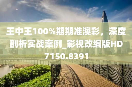 王中王100%期期準澳彩,深度剖析實戰案例_影視改編版HD7150.8391