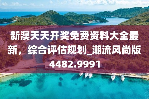 新澳天天開獎免費資料大全最新,綜合評估規劃_潮流風尚版4482.9991