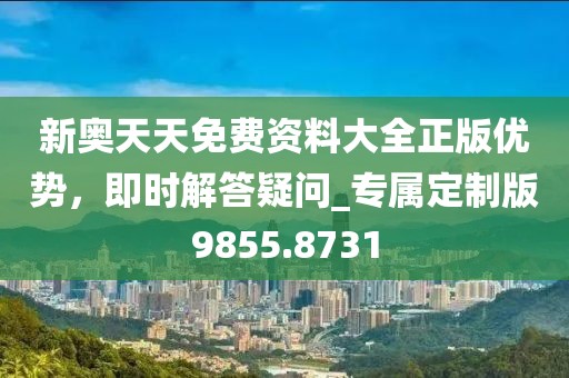 新奧天天免費資料大全正版優勢,即時解答疑問_專屬定制版9855.8731