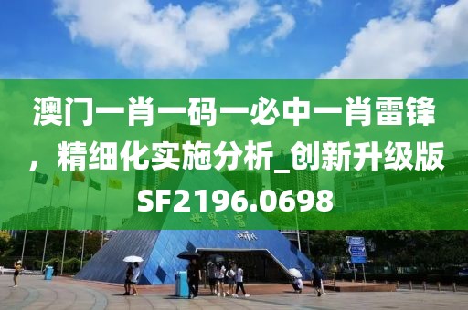 澳門一肖一碼一必中一肖雷鋒,精細(xì)化實(shí)施分析_創(chuàng)新升級(jí)版SF2196.0698