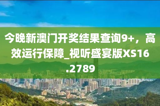 今晚新澳門開獎結果查詢9+,高效運行保障_視聽盛宴版XS16.2789