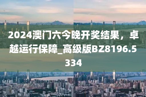 2024澳門六今晚開獎結果,卓越運行保障_高級版BZ8196.5334
