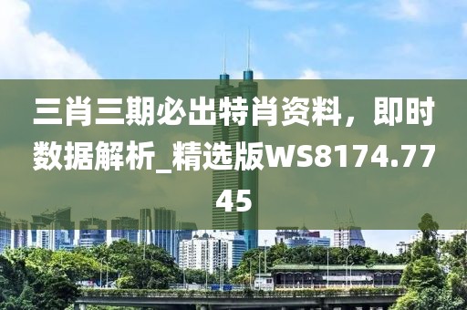 三肖三期必出特肖資料，即時數據解析_精選版WS8174.7745