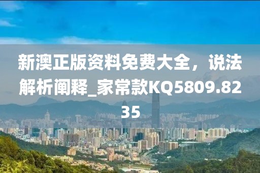 新澳正版資料免費大全,說法解析闡釋_家常款KQ5809.8235