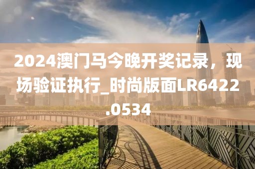 2024澳門馬今晚開獎(jiǎng)記錄,現(xiàn)場(chǎng)驗(yàn)證執(zhí)行_時(shí)尚版面LR6422.0534
