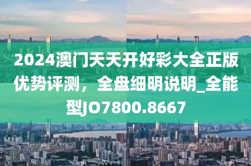2024澳門天天開好彩大全正版優(yōu)勢評測，全盤細(xì)明說明_全能型JO7800.8667