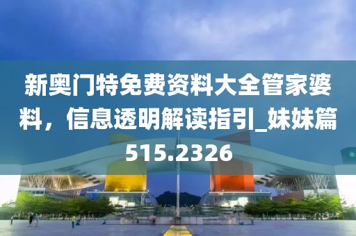 新奧門特免費資料大全管家婆料,信息透明解讀指引_妹妹篇515.2326