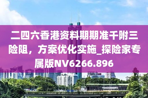 二四六香港資料期期準千附三險阻,方案優化實施_探險家專屬版NV6266.896