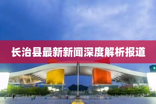 長治縣最新新聞深度解析報道