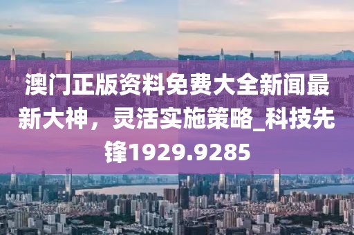 澳門正版資料免費大全新聞最新大神,靈活實施策略_科技先鋒1929.9285