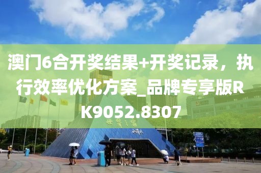 澳門6合開獎結果+開獎記錄，執行效率優化方案_品牌專享版RK9052.8307
