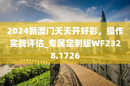 2024新澳門天天開好彩,操作實(shí)踐評(píng)估_專屬定制版WF2328.1726