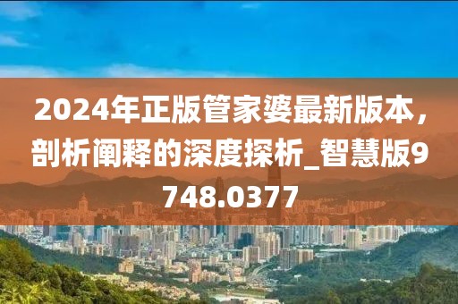 2024年正版管家婆最新版本,剖析闡釋的深度探析_智慧版9748.0377