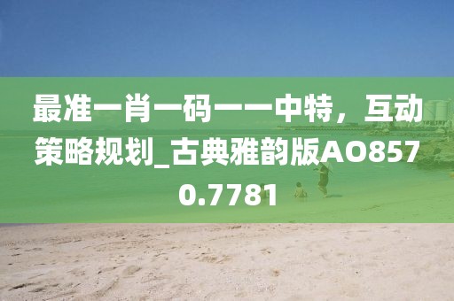 最準一肖一碼一一中特,互動策略規(guī)劃_古典雅韻版AO8570.7781