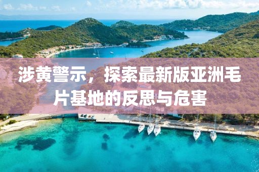 涉黃警示,探索最新版亞洲毛片基地的反思與危害