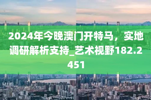 2024年今晚澳門開(kāi)特馬,實(shí)地調(diào)研解析支持_藝術(shù)視野182.2451