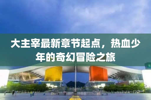 大主宰最新章節起點,熱血少年的奇幻冒險之旅
