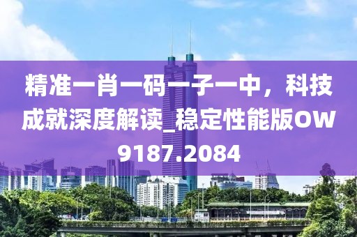 精準一肖一碼一子一中，科技成就深度解讀_穩定性能版OW9187.2084