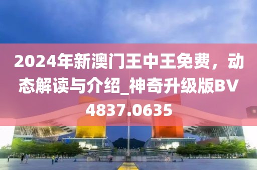 2024年新澳門王中王免費，動態解讀與介紹_神奇升級版BV4837.0635