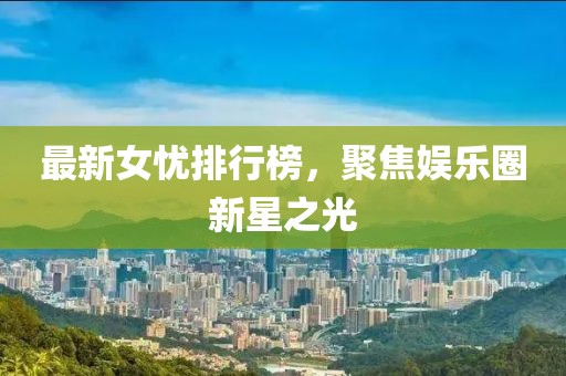 最新女憂排行榜,聚焦娛樂圈新星之光