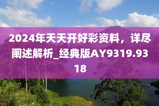 2024年天天開好彩資料,詳盡闡述解析_經典版AY9319.9318