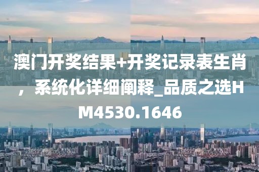 澳門開獎結果+開獎記錄表生肖,系統化詳細闡釋_品質之選HM4530.1646