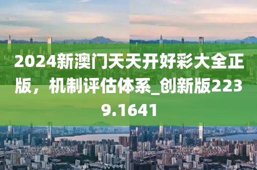 2024新澳門天天開好彩大全正版,機制評估體系_創新版2239.1641