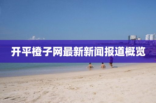 開平橙子網最新新聞報道概覽