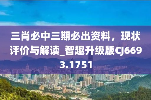三肖必中三期必出資料,現(xiàn)狀評(píng)價(jià)與解讀_智趣升級(jí)版CJ6693.1751
