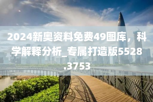 2024新奧資料免費49圖庫,科學解釋分析_專屬打造版5528.3753